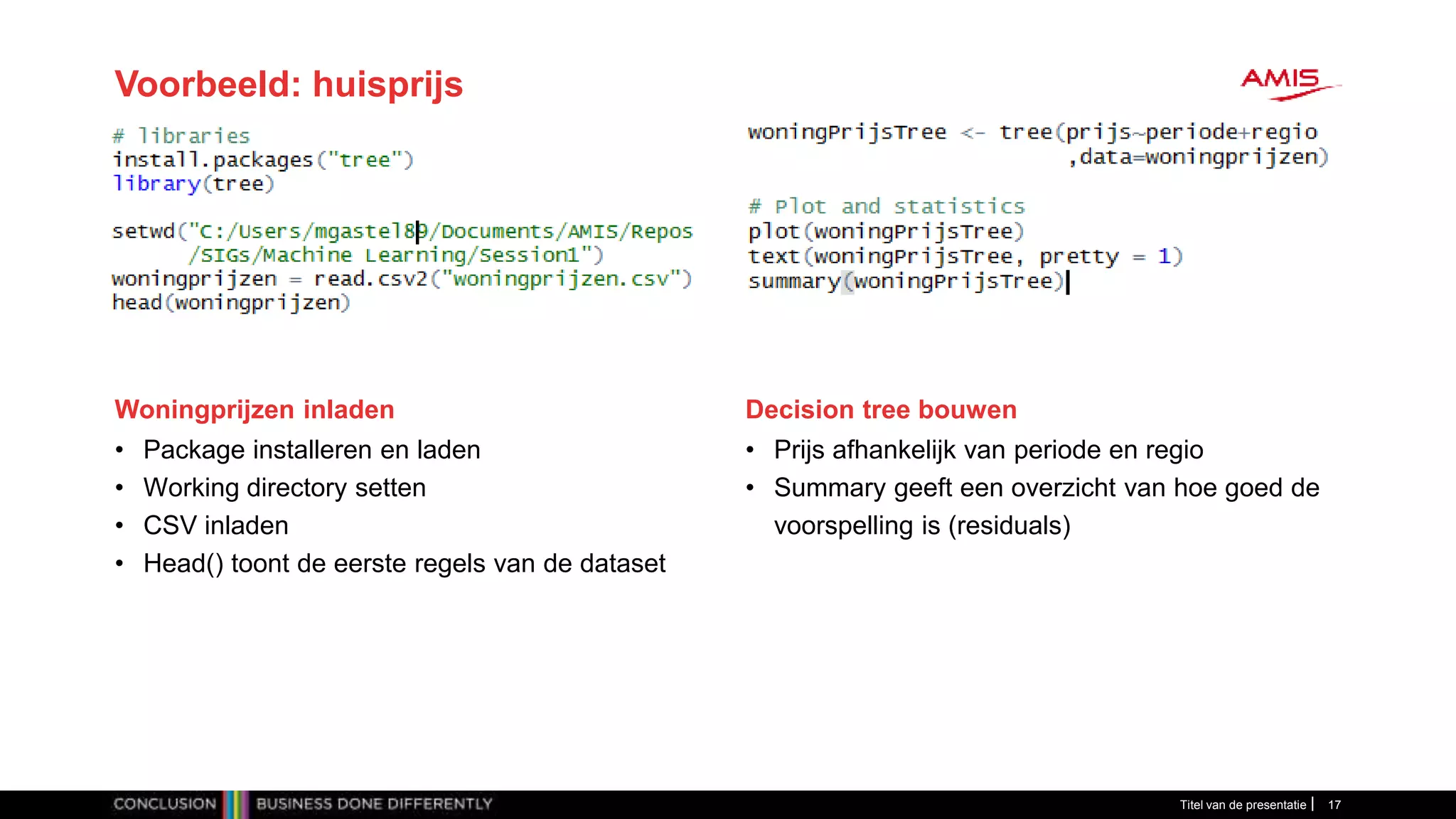Titel van de presentatie 17
Voorbeeld: huisprijs
Woningprijzen inladen
• Prijs afhankelijk van periode en regio
• Summary geeft een overzicht van hoe goed de
voorspelling is (residuals)
Decision tree bouwen
• Package installeren en laden
• Working directory setten
• CSV inladen
• Head() toont de eerste regels van de dataset
 