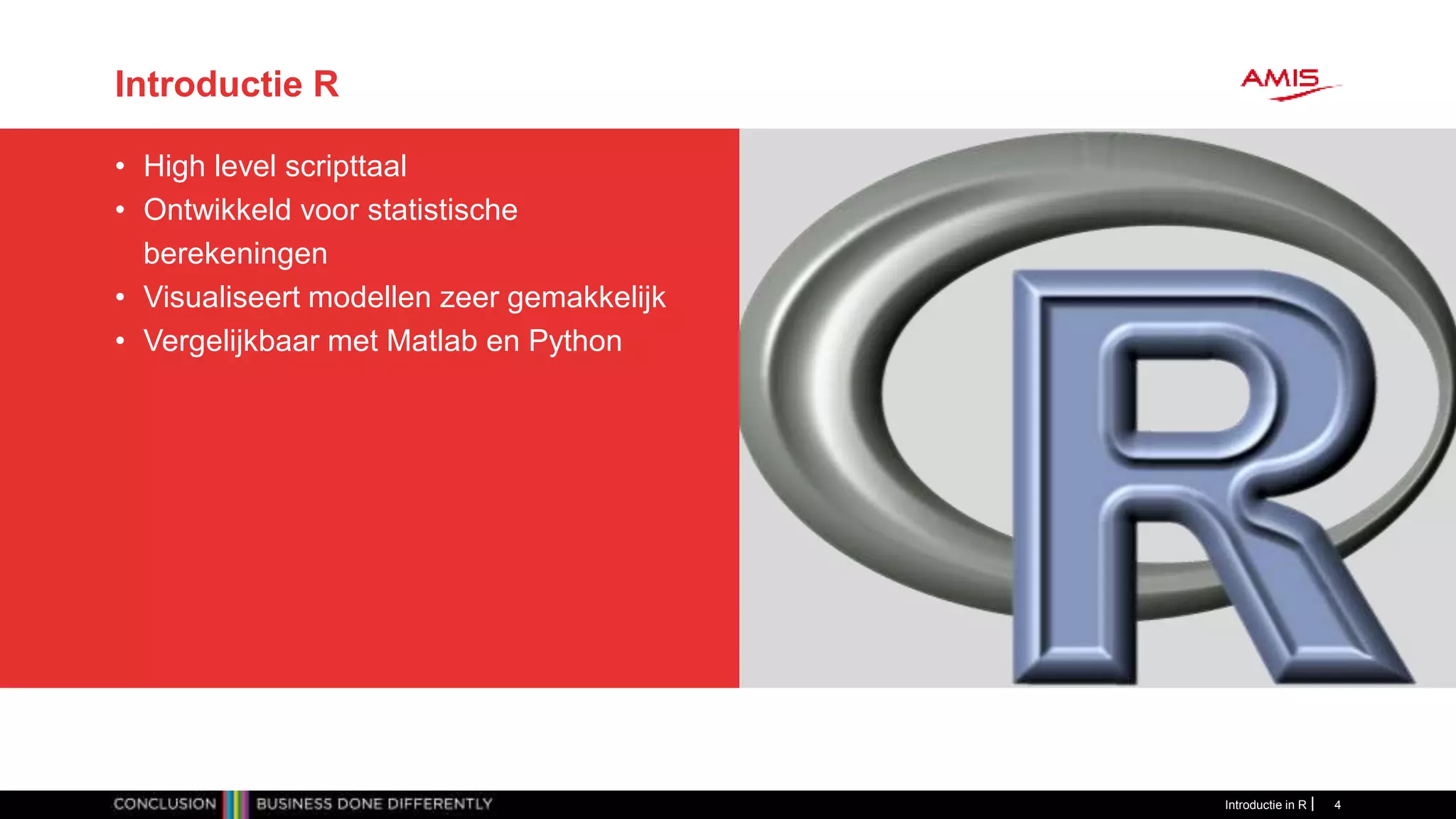 Introductie R
• High level scripttaal
• Ontwikkeld voor statistische
berekeningen
• Visualiseert modellen zeer gemakkelijk
• Vergelijkbaar met Matlab en Python
Introductie in R 4
 