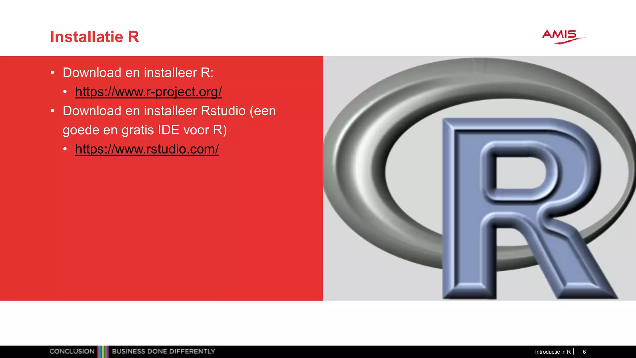 Installatie R
• Download en installeer R:
• https://www.r-project.org/
• Download en installeer Rstudio (een
goede en gratis IDE voor R)
• https://www.rstudio.com/
Introductie in R 6
 