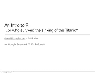 An Intro to R
...or who survived the sinking of the Titanic?
daniel@dakoller.net - @dakoller
for Google Extended IO 2013/Munich
Donnerstag, 16. Mai 13
 