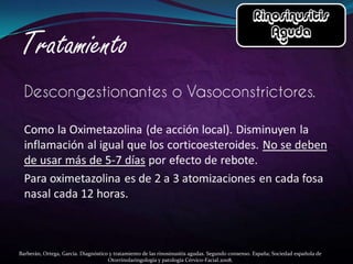 Barberán, Ortega, García. Diagnóstico y tratamiento de las rinosinusitis agudas. Segundo consenso. España; Sociedad española de
                                     Otorrinolaringología y patología Cérvico-Facial.2008.
 