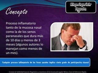 Proceso inflamatorio
tanto de la mucosa nasal
como la de los senos
paranasales que dura más
de 10 días y menos de 3
meses (algunos autores lo
manejan como menos de
un mes).




  Consejo de Salubridad General. Diagnóstico y tratamiento de la rinosinusitis aguda. México; Guía de Referencia Rápida.
 