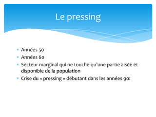 Le pressing


Années 50
Années 60
Secteur marginal qui ne touche qu’une partie aisée et
disponible de la population
Crise du « pressing » débutant dans les années 90:
 