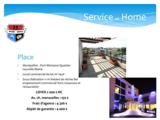 Service at Home



Place
•   Montpellier . Port Marianne Quartier
    nouvelle Mairie
•   Local commercial de 60 m² neuf .
•   Sous cliatisation 11 m linéaire de vitrine Bel
    emplacement commercial Hors nuisances et
    restauration
              LOYER 2 000 € HC
          Av. ch. mensuelles : 150 €
           Frais d'agence : 4 306 €
       Dépôt de garantie : 4 000 €
 