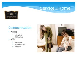 Service at Home



Communication
• Mailing:
    •   Entreprises
    •   Fichier client
• Web:
    •   Site Internet
    •   Réseaux sociaux
    •   Affiliation
 