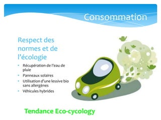 Consommation

Respect des
normes et de
l’écologie
• Récupération de l’eau de
  pluie
• Panneaux solaires
• Utilisation d’une lessive bio
  sans allergènes
• Véhicules hybrides




    Tendance Eco-cycology
 