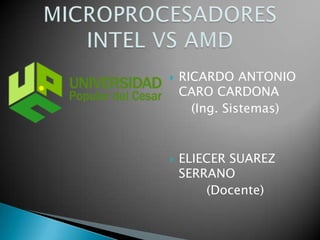 RICARDO ANTONIO CARO CARDONA (Ing. Sistemas) ELIECER SUAREZ SERRANO (Docente) MICROPROCESADORES INTEL VS AMD 