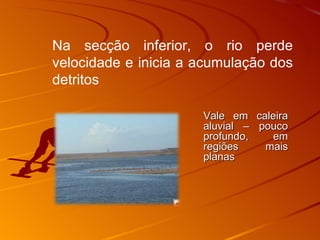 Vale em caleira aluvial – pouco profundo, em regiões mais planas Na secção inferior, o rio perde velocidade e inicia a acumulação dos detritos 