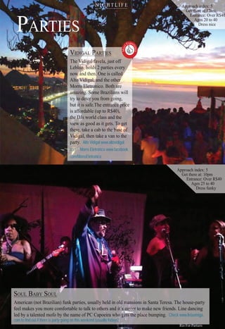 4400
20202020
VIVVVIVIVVVV DDIDIID GGAGAGGAGAGAGAGAGAGAGGAAGAGAGAALLLLLLLL PPPPPPPPPAPAAPPPPPPPPPPPPAPP RTRTTTTTRTTRRTTTTIIIIIIEIEIIIIIIIIEIESSSSSSS
TTheThTheT VVViViViViViViViViViViiVViVVVVi gdigdigdigdigdigdigdigdigdigdigdigdigddigdiddiggalalaalalalalallalallallalal fffffavfavavfavfffffaffavff vfff elaelelaa, j, j, jjjustustustus ofoo f
LebLebbLebLeblolonloonononnllonnnnnononnnnnnnl nnnnnnnn hh, hhhh,, h, h, h, h, h, h, h, h,, h, h, h ldldoldddoldoldolddss 2s 2sssssssssssssssss pa irties eveeryryyy
nownownowownownowwwwwwwwwww ananaaanaaanaaa d ttd thenenhen O...... nenne isiss caaalalalledledededddddl dd
ltAltAltAltttAltoo VVVo VVVVoo VVVoo Vo Vo Vo Voo VVo Voo VVVVVVVV diidiidididididiidiidiidiididiiidiiididiidiidiidiiiidiidiiiii i llgalgagalgalgalgalgalgallgalgggagalgalgalgallgalgaggagg aaaaaaa,,, aa,, a,,,, nddddn thhhehehe ototothheherherrererererrrrrrrrrrrrrrherrrrrr
MorMoMorMoMorroroooooroo EleEleEleEEleEleEElE eE trotrotrotroroorotroororotronnicnicnicnn cn oo.ooo BBoBotBoB h aaaaaaaaaaaaaaarereerereere
amammamamamamamamaamamamammamamamamammamaammmaa zinnzinnnnggg.gggggg.g.gggg SSSSSomomomSSoSSSSooo BBe BBrrrazzziliiliiliil aaaansaansaaa wiwiwillllll
trytryyytrytryy ttotottt dededeededeetertertetertertertterte yoyoyou fu fu ffromrommro ggggogogogggooggg inginginggg,,
butbu ititititiit isisisiss ssasafe.fe TheTThTheTheThee enennnentratraaaaaaaaaaanncenceencencenncencennn pprrpppppprppprrrppricicccceceicciicceiccc
isisisis affafffffffoorordooo ablablablablable (e (e uppuupup too R$4RRR$$R$400),0),00),))),0)
thethetheeheththttt DJDJJJJJDJDJDDJDJDJDJs ws ws wsss wororlorlrldd cdd cllaasasss andndndnddd thethththhthhthhhh
vievievieivievieeww aw aww s gss ggggoodood asas it gegeggegegegegeeetttts.ttt TToToToToToToooToooooooo gegegegegggggeggggggggggggggggg ttt
theeheheeetheeeetheeeeere,re,reeee,re,re,rrrrrrererererererererrerererre, tatatat kekekek aa ca cabab to thththethethhhthethetheth bbabaaaaababababaaababaaababbbbaabaabasesessssseeseeessssseseseseeeeesssesssseses oooffofoffffooooooooooofofoffofoo
ViViViVidiididdddVidddddiiddddV didiiddddidddddididdViddiVViiidiiiiidi igaigaigggiggaaaigigiiigaiigigigigigiiigii aaaigig ll,lllll thethethen tn tn takakkek aa vvan tottoto thhthe
parpapapararararpapapaaapppp tyty.ty.ty.ty Alto Vidigal www.altovidigal.
com Morro Eletronico www.facebook.
com/MorroEletronico
SOSOSOUULULUL BBBBABABABYYYY SOSOSOOULULULULUL
AmAmeAmeAmeAmericricricricanananan (no(no(nonot Bt BBt Brazrazraza iliililil an)an))an) funknk parparparpa tietieties,ss usuusuuu allallllla y hy hy hy hy heldddd in ololllllloolld md md md md md mdd md mmmananansanaaaaa ionionionionns iiisss nn Sn Sn antanantn a Ta Ta Ta ereereereeresa.sa.sa.sa. ThThThT e he heeeeeee oousussse-pe-pe-p-partartartyy
fefefeefeefeeeel ml mmmakeakeakees ys ys yououoo mormormo e ce ce comfomfomfomfortortorttablablablab e te te tto to to to alkalkalklk toto otototherheeeereh s andnd it´t´s eeeeeeasiasiasisiasiasiaasisiasiasiasisiasiiiasiaa erererereererereererrerrerrerr to makmamakmamamamamaam ee ne neweweww frifrifr endendnds.ss. LinLinLiine de de dancancnncinging
llelededled bybybyby aaa taltalalt entententntededede mofmofmofo bo bo by ty ty ty thehehe namnamamame oe oe oe of Pf PPf PC CC CC CC Capoapoapoeireireirra wa whohoooo getgetgetgetgeetetetgettgetgeeg tgggg s ts ts tts tts thhhhhhheheheeehhhe plaplaplalaaceceece bbumbumbumbb pinpinping.g. Check www.listaamiga.
com to find out if there is party going on this weekend (usually fridays).
Must
Exper
ience

13131131131111111111113
AppppAppAppAppApppppppAppppppppAppppAppAppApppppppAppAppAppppppAAppppAppA proaroaroaroaroaroaroarorroaarororooroarooooro hchchchhhhhh indinindindindnindinndndnddinindinddindninddddinninninndndin ex:eex:exeee 555555
111GGGetGetGGGetGetGetGetG tGetG tGetGG tetGeGetetGGetetGGetGet ththththththhthhthththththththththhthttthhhththtthtththtthtththereereereereereerereereereee eeererrererereereeeeerererrererrereeeerereeeeereeeeee aaatatatatttttaatatatttatataa 121211212122121222122221212122amaamamamamamamammaaaaamaaaamm133133333131111333133333131
EntEEntEntEnEnEnEnttEntttEntEnEntEntttEEntEntEntEnttnnnntnnnnntnE ranraararannnnrannnarannraanaannance:cecececc OOOvver R$4RRRRR$4R$4R$40000000000000000
AgAgAgAgAgAgegAgeAgegeAgAgAgeAgegeAgeegeAgeAgeAgeAgegeegeAAgAgess 2sss 2sssss 0 t0 to 4o 400
DreDress nicnicee
AppAppAppApproaroaroachchch indindiindex:exex:x 555
GetGetGet ththhereereere atatat: 1: 1: 10pm0pm0pmm
EntEntEntranranrana ce:ce:ce: OvOvOverererr R$4R$4R$4R$40000
AgeAgeAges 2s 2s 225 t5 t5 to 4o 4o 40000
DreDreDressss funfunfunkykyky
PARTIES
Rio For Partiers
N I G H T L I F E
 