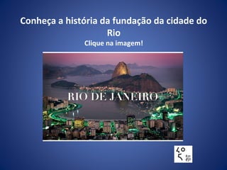 Conheça a história da fundação da cidade do
Rio
Clique na imagem!
 