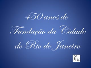 450 anos de
Fundação da Cidade
do Rio de Janeiro
 