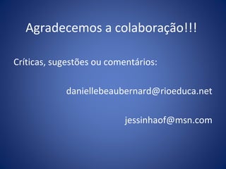 Agradecemos a colaboração!!!
Críticas, sugestões ou comentários:
daniellebeaubernard@rioeduca.net
jessinhaof@msn.com
 