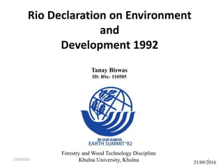 Rio Declaration on Environment
and
Development 1992
Tanay Biswas
ID: BSc- 110505
Forestry and Wood Technology Discipline
Khulna University, Khulna 21/09/2016
11/9/2016 1
 