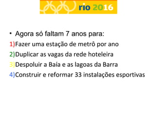 • Agora só faltam 7 anos para:
1)Fazer uma estação de metrô por ano
2)Duplicar as vagas da rede hoteleira
3)Despoluir a Baía e as lagoas da Barra
4)Construir e reformar 33 instalações esportivas
 
