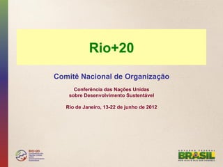 Rio+20
Comitê Nacional de Organização
      Conferência das Nações Unidas
    sobre Desenvolvimento Sustentável

   Rio de Janeiro, 13-22 de junho de 2012
 
