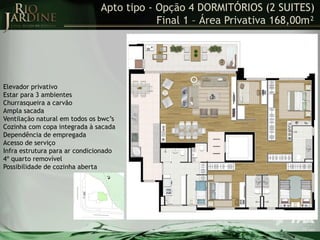 Apto tipo - Opção 4 DORMITÓRIOS (2 SUITES)
Final 1 – Área Privativa 168,00m²

Elevador privativo
Estar para 3 ambientes
Churrasqueira a carvão
Ampla sacada
Ventilação natural em todos os bwc’s
Cozinha com copa integrada à sacada
Dependência de empregada
Acesso de serviço
Infra estrutura para ar condicionado
4º quarto removível
Possibilidade de cozinha aberta

 