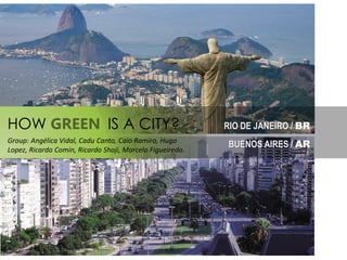 RIO DE JANEIRO / BR
BUENOS AIRES / AR
HOW GREEN IS A CITY?
Group: Angélica Vidal, Cadu Canto, Caio Ramiro, Hugo
Lopez, Ricardo Comin, Ricardo Shoji, Marcelo Figueiredo.
 