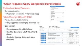 118
Vulcan Features: Query Workbench Improvements
Positional and Named Parameters
• Run prepared queries
• Parameters specified in Preferences dialog
Tabular Document Editor, with N1QL!
• Previous document editor text only
• Only supported searching by document key
• New version:
• Shows document in editable table
• Can filter documents with N1QL WHERE
clause
• One button to copy, delete, edit, save
document
 