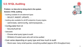 119
5.5: N1QL Auditing
Problem: no idea who is doing what in the system.
Solution: N1QL auditing
• Auditing available for all statement types
• SELECT, INSERT, UPDATE, …
• Auditing also available for all API endpoints of query engine.
• /admin/stats, /admin/config, /admin/prepareds, …
• Configurable from UI
• Security/Audit tab
• Selectable
• Choose what query types to audit
• Whitelist of trusted users who will not be audited
• Cost varies depending on query type and how much to audit
• Worst case: many small queries, everything audited (approx 20% throughput loss)
 