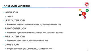 137
ANSI JOIN Variations
• INNER JOIN
• default
• LEFT OUTER JOIN
• Preserves left-hand-side document if join condition not met
• RIGHT OUTER JOIN
• Preserves right-hand-side document if join condition not met
• FULL OUTER JOIN
• Preserves both sides if join condition not met
• CROSS JOIN
• No join condition (no ON clause), “Cartesian Join”
 