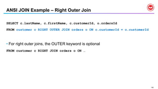 148
ANSI JOIN Example – Right Outer Join
SELECT c.lastName, c.firstName, c.customerId, o.ordersId
FROM customer c RIGHT OUTER JOIN orders o ON c.customerId = o.customerId
• For right outer joins, the OUTER keyword is optional
FROM customer c RIGHT JOIN orders o ON …
 