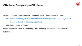 153
ON-clause Complexity – OR clause
SELECT * FROM `beer-sample` brewery JOIN `beer-sample` beer
ON (beer.brewery_id = LOWER(REPLACE(brewery.name, " ", "_")) OR
beer.updated = brewery.updated)
AND beer.type = "beer"
WHERE brewery.type = "brewery" AND brewery.state = ”California”
LIMIT 5
 