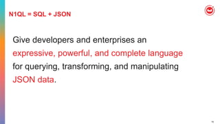 16
N1QL = SQL + JSON
Give developers and enterprises an
expressive, powerful, and complete language
for querying, transforming, and manipulating
JSON data.
 
