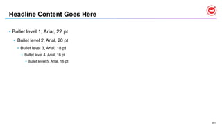 201
Headline Content Goes Here
• Bullet level 1, Arial, 22 pt
• Bullet level 2, Arial, 20 pt
• Bullet level 3, Arial, 18 pt
• Bullet level 4, Arial, 16 pt
• Bullet level 5, Arial, 16 pt
 