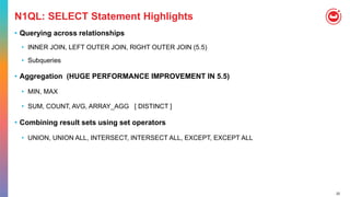 22
N1QL: SELECT Statement Highlights
• Querying across relationships
• INNER JOIN, LEFT OUTER JOIN, RIGHT OUTER JOIN (5.5)
• Subqueries
• Aggregation (HUGE PERFORMANCE IMPROVEMENT IN 5.5)
• MIN, MAX
• SUM, COUNT, AVG, ARRAY_AGG [ DISTINCT ]
• Combining result sets using set operators
• UNION, UNION ALL, INTERSECT, INTERSECT ALL, EXCEPT, EXCEPT ALL
 
