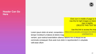 221
Header Can Go
Here
Lorem ipsum dolor sit amet, consectetur adipiscing elit, sed do eiusmod
tempor incididunt ut labore et dolore magna aliqua. Ut enim ad minim
veniam, quis nostrud exercitation ullamco laboris nisi ut aliquip ex ea
commodo consequat. Duis aute irure dolor in reprehenderit in voluptate
velit esse cillum
Click icon in middle of page to in
Use this for light images so black
logo is legible.
(DELETE THIS TEXT BO
Use this link to access the imag
https://drive.google.com/open?id=0B3tU
cGZtSlpFSVk
 