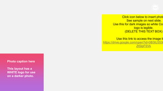 232
Photo caption here
This layout has a
WHITE logo for use
on a darker photo.
Click icon below to insert photo
See sample on next slide.
Use this for dark images so white Cou
logo is legible.
(DELETE THIS TEXT BOX)
Use this link to access the image li
https://drive.google.com/open?id=0B3tU353k
ZtSlpFSVk
 