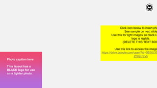 234
Photo caption here
This layout has a
BLACK logo for use
on a lighter photo.
Click icon below to insert pho
See sample on next slide
Use this for light images so black C
logo is legible.
(DELETE THIS TEXT BOX
Use this link to access the image
https://drive.google.com/open?id=0B3tU35
ZtSlpFSVk
 
