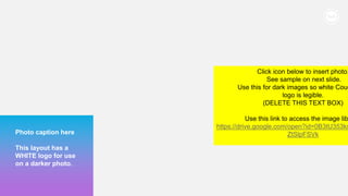 236
Photo caption here
This layout has a
WHITE logo for use
on a darker photo.
Click icon below to insert photo.
See sample on next slide.
Use this for dark images so white Couc
logo is legible.
(DELETE THIS TEXT BOX)
Use this link to access the image lib
https://drive.google.com/open?id=0B3tU353ks
ZtSlpFSVk
 