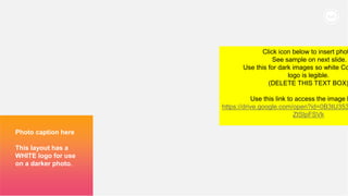 238
Photo caption here
This layout has a
WHITE logo for use
on a darker photo.
Click icon below to insert phot
See sample on next slide.
Use this for dark images so white Co
logo is legible.
(DELETE THIS TEXT BOX)
Use this link to access the image l
https://drive.google.com/open?id=0B3tU353
ZtSlpFSVk
 