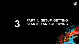 3
PART 1: SETUP, GETTING
STARTED AND QUERYING
 