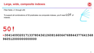 70
Large, wide, composite indexes
Filter fields: c1 through c50
To support all combinations of 50 predicates via composite indexes, you’ll need LOT of
indexes.
50!
=30414093201713378043612608166064768844377641568
960512000000000000
 