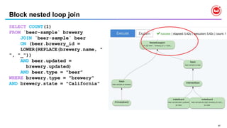 97
Block nested loop join
SELECT COUNT(1)
FROM `beer-sample` brewery
JOIN `beer-sample` beer
ON (beer.brewery_id =
LOWER(REPLACE(brewery.name, "
", "_"))
AND beer.updated =
brewery.updated)
AND beer.type = "beer”
WHERE brewery.type = "brewery"
AND brewery.state = "California"
 