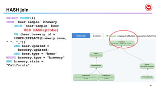 98
HASH join
SELECT COUNT(1)
FROM `beer-sample` brewery
JOIN `beer-sample` beer
USE HASH(probe)
ON (beer.brewery_id =
LOWER(REPLACE(brewery.name,
" ", "_"))
AND beer.updated =
brewery.updated)
AND beer.type = "beer”
WHERE brewery.type = "brewery"
AND brewery.state =
"California"
 