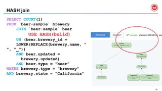 99
HASH join
SELECT COUNT(1)
FROM `beer-sample` brewery
JOIN `beer-sample` beer
USE HASH(build)
ON (beer.brewery_id =
LOWER(REPLACE(brewery.name, "
", "_"))
AND beer.updated =
brewery.updated)
AND beer.type = "beer”
WHERE brewery.type = "brewery"
AND brewery.state = "California"
 