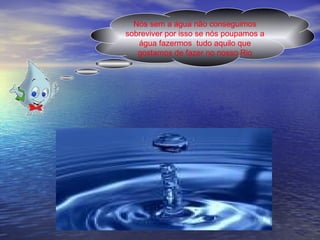 Nós sem a água não conseguimos sobreviver por isso se nós poupamos a água fazermos  tudo aquilo que gostamos de fazer no nosso Rio 