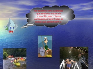 Se paramos com a poluição que estamos a fazer no nosso Rio para o futuro conseguimos fazer todas as coisas que gostamos!!!!;)-   