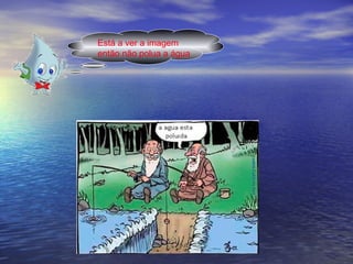Está a ver a imagem então não polua a água 