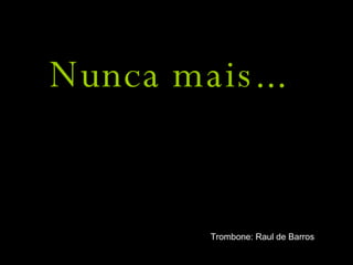 Nunca mais... Trombone: Raul de Barros 
