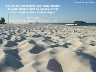 Praia da Barra da Tijuca Se nós nas travessuras das noites eternas Já confundimos tanto as nossas pernas Diz com que pernas eu devo seguir EU TE AMO Composição em parceria com Antonio Carlos Jobim 