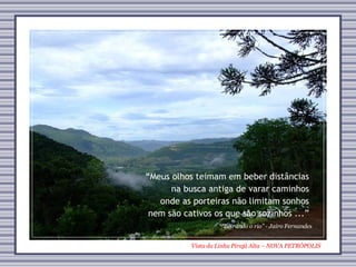 Vista da Linha Pirajá Alta – NOVA PETRÓPOLIS “ Beirando o rio” - Jairo Fernandes “ Meus olhos teimam em beber distâncias na busca antiga de varar caminhos onde as porteiras não limitam sonhos nem são cativos os que são sozinhos ...” 