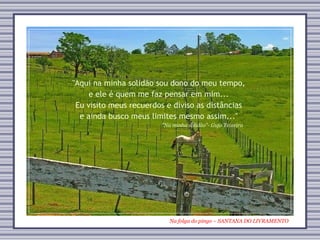 Na folga do pingo – SANTANA DO LIVRAMENTO "Na minha solidão”- Gujo Teixeira "Aqui na minha solidão sou dono do meu tempo, e ele é quem me faz pensar em mim... Eu visito meus recuerdos e diviso as distâncias e ainda busco meus limites mesmo assim..." 