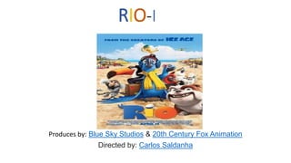 RIO-I
Produces by: Blue Sky Studios & 20th Century Fox Animation
Directed by: Carlos Saldanha
 