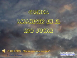 CUENCA

           AMANECER EN EL

                    RIO JUCAR




O KILLEDS: ”Ahora me toca sonreír”.
F. Javier Piñango
 
