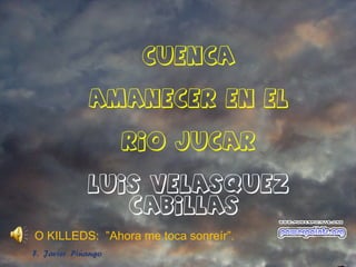 CUENCA
AMANECER EN EL
RIO JUCAR
LUIS VELASQUEZ
CABILLAS
O KILLEDS: ”Ahora me toca sonreír”.
F. Javier Piñango
 