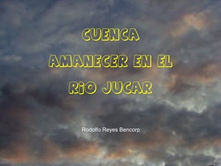 CUENCA
AMANECER EN EL
RIO JUCAR
Rodolfo Reyes Bencorp
 
